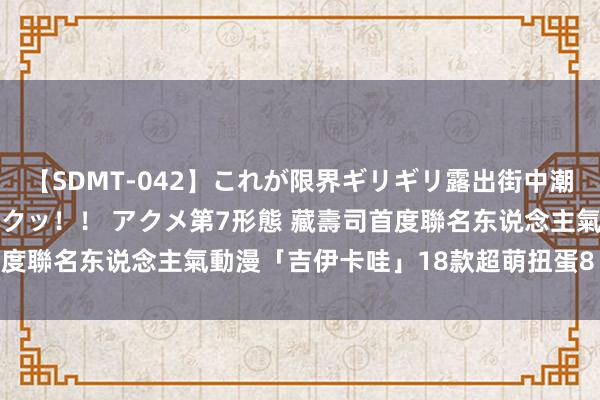 【SDMT-042】これが限界ギリギリ露出街中潮吹き アクメ自転車がイクッ！！ アクメ第7形態 藏壽司首度聯名东说念主氣動漫「吉伊卡哇」　18款超萌扭蛋8／23登場