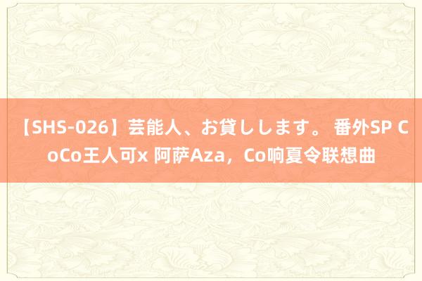 【SHS-026】芸能人、お貸しします。 番外SP CoCo王人可x 阿萨Aza，Co响夏令联想曲