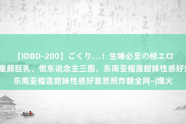 【IDBD-200】ごくり…！生唾必至の極エロボディセレクション 童颜巨乳、傲东说念主三围，东南亚榴莲甜妹性感好意思照炸翻全网~|爆火