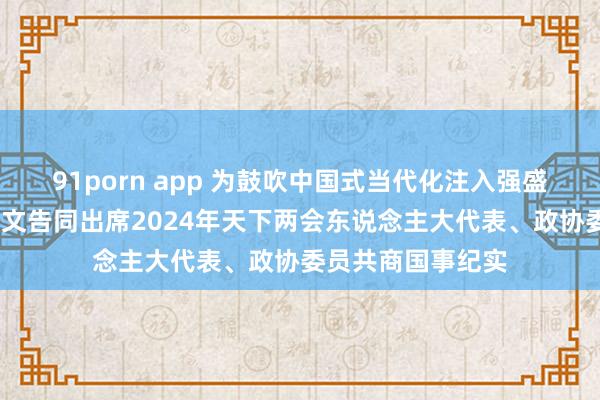 91porn app 为鼓吹中国式当代化注入强盛能源——习近平总文告同出席2024年天下两会东说念主大代表、政协委员共商国事纪实