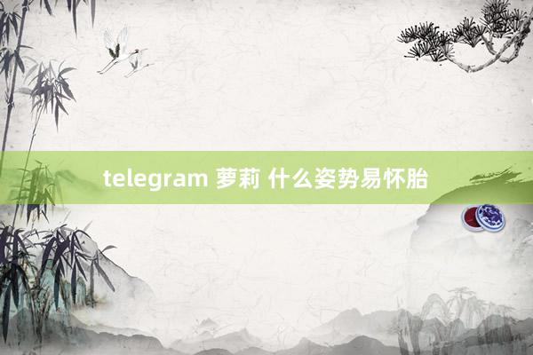 telegram 萝莉 什么姿势易怀胎