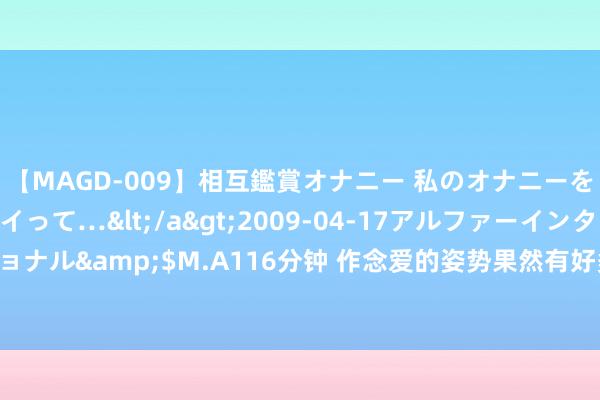 【MAGD-009】相互鑑賞オナニー 私のオナニーを見ながら、あなたもイって…</a>2009-04-17アルファーインターナショナル&$M.A116分钟 作念爱的姿势果然有好多种啊，作念爱的称呼也有好多种啊