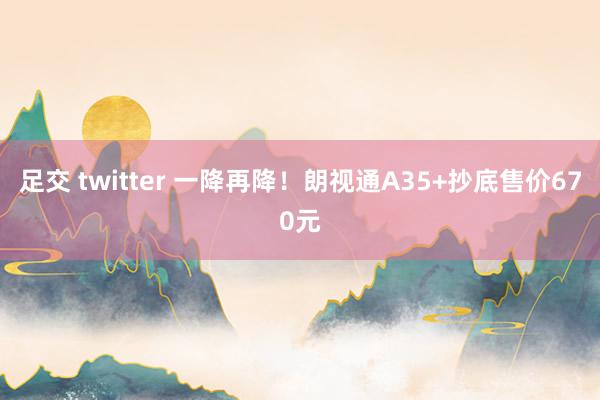 足交 twitter 一降再降！朗视通A35+抄底售价670元