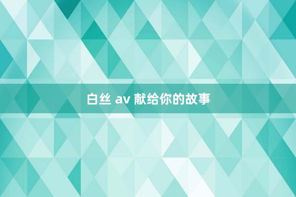 白丝 av 献给你的故事