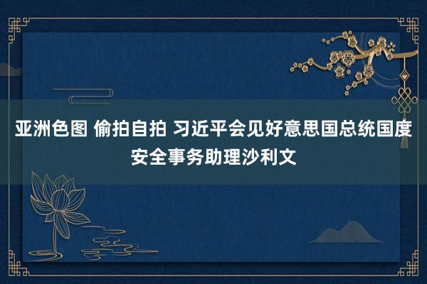 亚洲色图 偷拍自拍 习近平会见好意思国总统国度安全事务助理沙利文