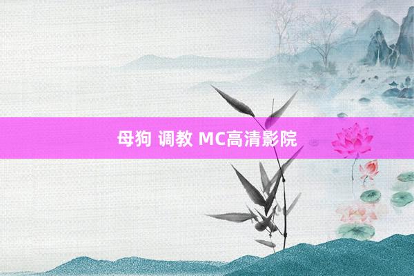 母狗 调教 MC高清影院