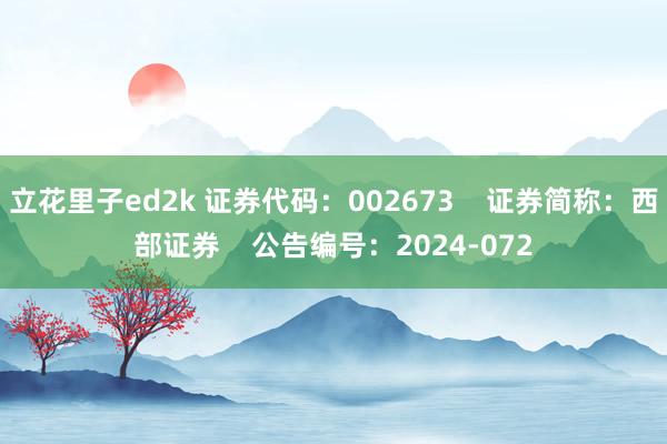 立花里子ed2k 证券代码：002673    证券简称：西部证券    公告编号：2024-072