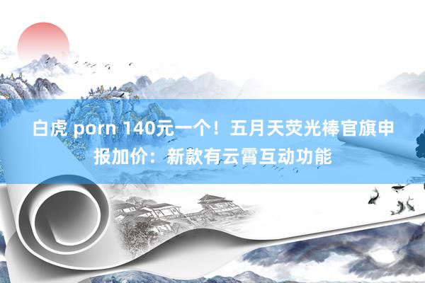 白虎 porn 140元一个！五月天荧光棒官旗申报加价：新款有云霄互动功能