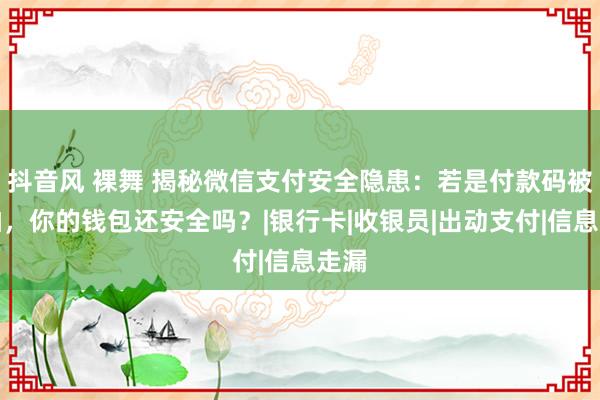 抖音风 裸舞 揭秘微信支付安全隐患：若是付款码被偷拍，你的钱包还安全吗？|银行卡|收银员|出动支付|信息走漏