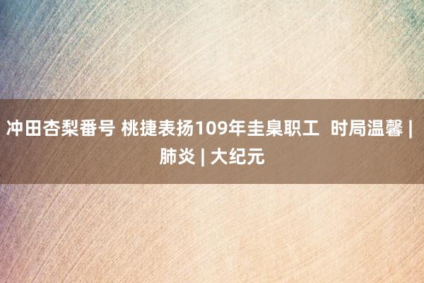 冲田杏梨番号 桃捷表扬109年圭臬职工  时局温馨 | 肺炎 | 大纪元