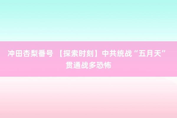 冲田杏梨番号 【探索时刻】中共统战“五月天” 贯通战多恐怖