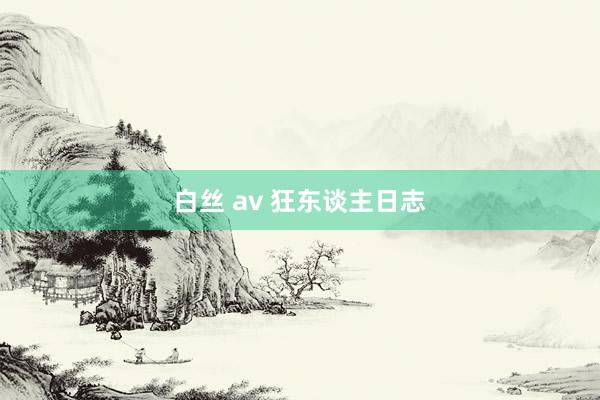 白丝 av 狂东谈主日志