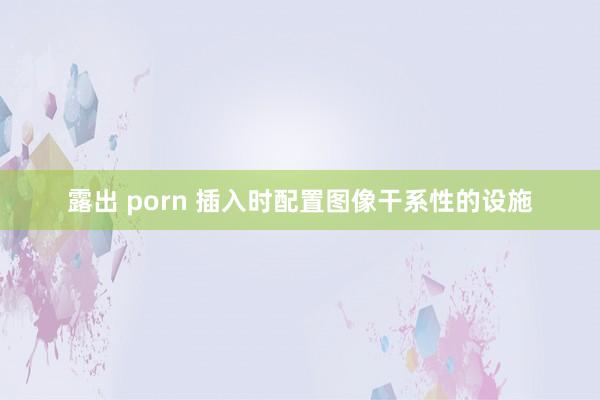 露出 porn 插入时配置图像干系性的设施