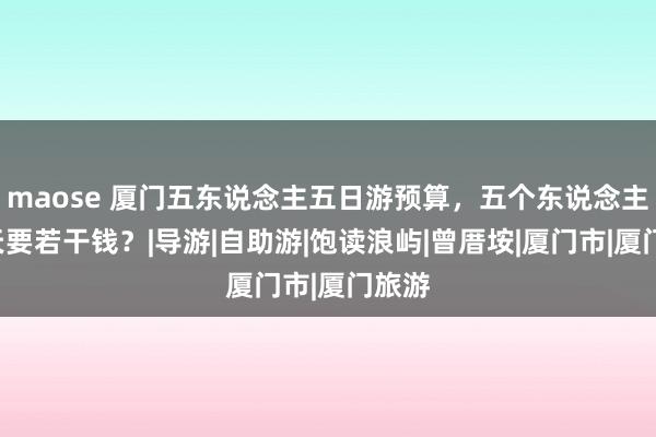 maose 厦门五东说念主五日游预算，五个东说念主玩5天要若干钱？|导游|自助游|饱读浪屿|曾厝垵|厦门市|厦门旅游