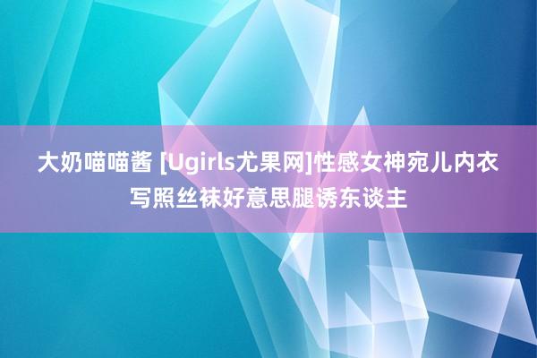 大奶喵喵酱 [Ugirls尤果网]性感女神宛儿内衣写照丝袜好意思腿诱东谈主