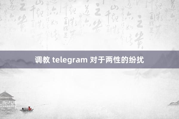 调教 telegram 对于两性的纷扰