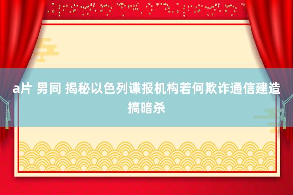 a片 男同 揭秘以色列谍报机构若何欺诈通信建造搞暗杀