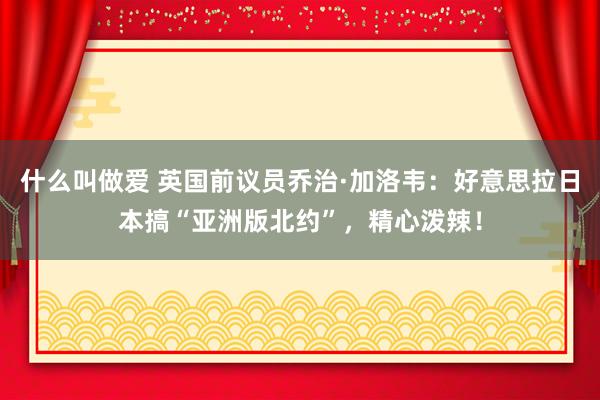 什么叫做爱 英国前议员乔治·加洛韦：好意思拉日本搞“亚洲版北约”，精心泼辣！