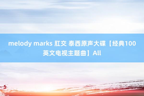 melody marks 肛交 泰西原声大碟【经典100英文电视主题曲】All