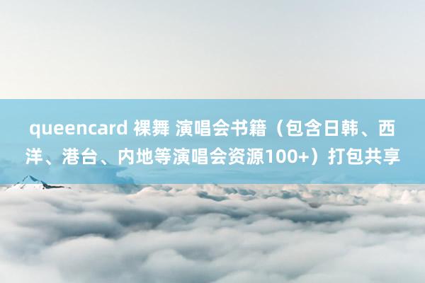 queencard 裸舞 演唱会书籍（包含日韩、西洋、港台、内地等演唱会资源100+）打包共享