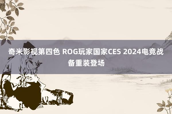 奇米影视第四色 ROG玩家国家CES 2024电竞战备重装登场