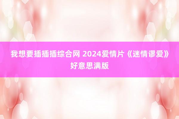 我想要插插插综合网 2024爱情片《迷情谬爱》好意思满版