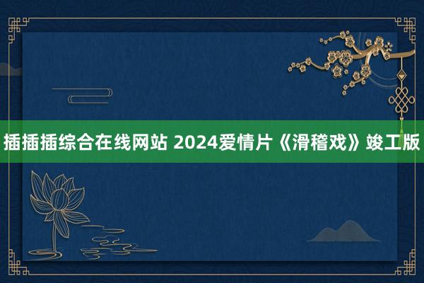 插插插综合在线网站 2024爱情片《滑稽戏》竣工版