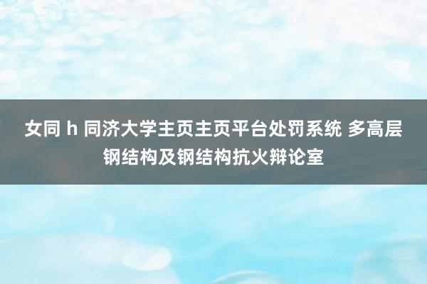 女同 h 同济大学主页主页平台处罚系统 多高层钢结构及钢结构抗火辩论室